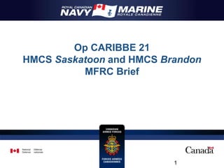 Op CARIBBE 21
HMCS Saskatoon and HMCS Brandon
MFRC Brief
1
 