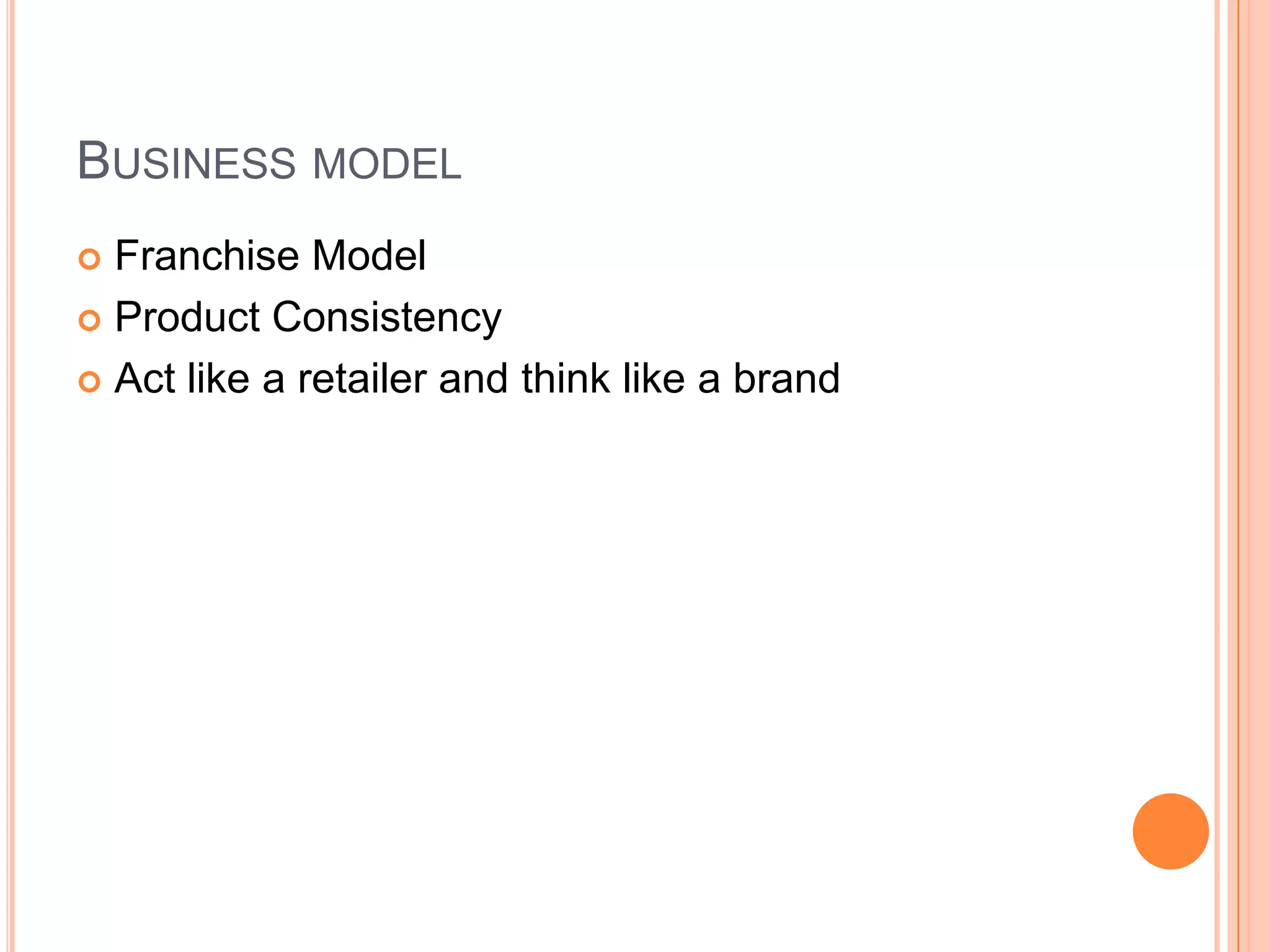 BUSINESS MODEL
Franchise Model
 Product Consistency
 Act like a retailer and think like a brand


 