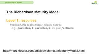 THE MATURITY MODEL
The Richardson Maturity Model
Level 1: resources
http://martinfowler.com/articles/richardsonMaturityModel.html
Multiple URIs to distinguish related nouns
e.g., /articles/1, /articles/2, vs. just /articles
 