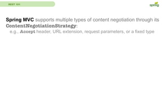 REST 101
Spring MVC supports multiple types of content negotiation through its
ContentNegotiationStrategy:
e.g., Accept header, URL extension, request parameters, or a fixed type
 