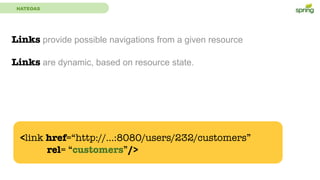 HATEOAS
Links provide possible navigations from a given resource
Links are dynamic, based on resource state.
<link href=“http://...:8080/users/232/customers”
rel= “customers”/>
 