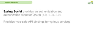 SPRING ANDROID
Spring Social provides an authentication and
authorization client for OAuth (1.0, 1.0a, 2.0)
Provides type-safe API bindings for various services
 