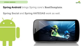 SPRING ANDROID
Spring Android brings Spring core’s RestTemplate.
Spring Social and Spring HATEOAS work as well.
 