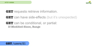 HTTP VERBS
GET /users/21
GET requests retrieve information.
GET can have side-effects (but it’s unexpected)
GET can be conditional, or partial:
If-Modiﬁed-Since, Range
 