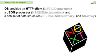 REST DESIGN WITH SPRING
iOS provides an HTTP client (NSURLConnection),
a JSON processor (NSJSONSerialization), and
a rich set of data structures (NSData, NSDictionary, and NSArray)
 