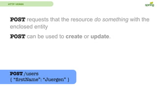 HTTP VERBS
POST requests that the resource do something with the
enclosed entity
POST can be used to create or update.
POST /users
{ “ﬁrstName”: “Juergen” }
 