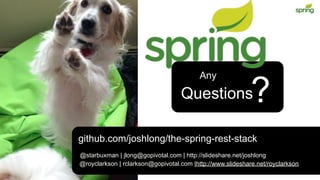 REST DESIGN WITH SPRING
Any
Questions?
@starbuxman | jlong@gopivotal.com | http://slideshare.net/joshlong
@royclarkson | rclarkson@gopivotal.com |http://www.slideshare.net/royclarkson
github.com/joshlong/the-spring-rest-stack
 