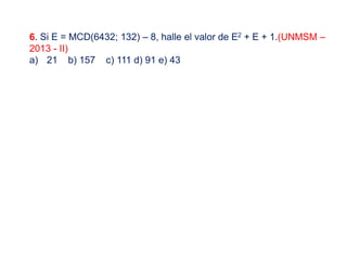 6. Si E = MCD(6432; 132) – 8, halle el valor de E2 + E + 1.(UNMSM –
2013 - II)
a) 21 b) 157 c) 111 d) 91 e) 43
 