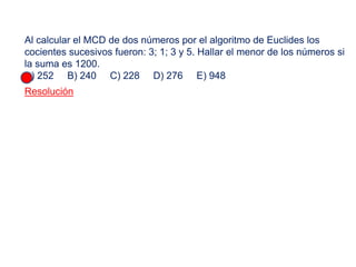 Al calcular el MCD de dos números por el algoritmo de Euclides los
cocientes sucesivos fueron: 3; 1; 3 y 5. Hallar el menor de los números si
la suma es 1200.
A) 252 B) 240 C) 228 D) 276 E) 948
Resolución
 