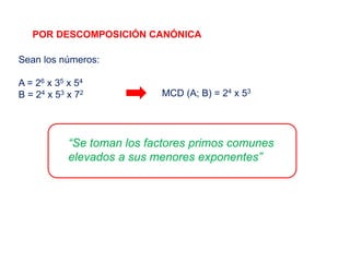 POR DESCOMPOSICIÓN CANÓNICA
Sean los números:
A = 26 x 35 x 54
B = 24 x 53 x 72 MCD (A; B) = 24 x 53
“Se toman los factores primos comunes
elevados a sus menores exponentes”
 
