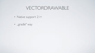 VECTORDRAWABLE
• Native support 21+
• „gradle" way
 