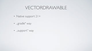 VECTORDRAWABLE
• Native support 21+
• „gradle" way
• „support” way
 