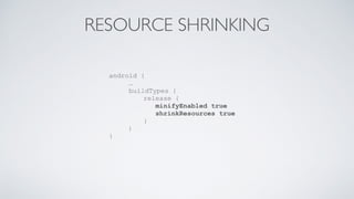 RESOURCE SHRINKING
android {
…
buildTypes {
release {
minifyEnabled true
shrinkResources true
}
}
}
 