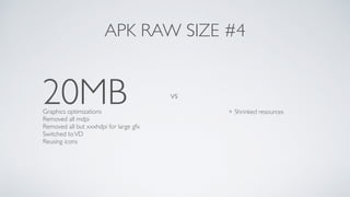 20MB vs
APK RAW SIZE #4
+ Shrinked resourcesGraphics optimizations
Removed all mdpi
Removed all but xxxhdpi for large gfx 
Switched toVD
Reusing icons
 