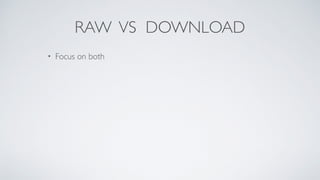 RAW VS DOWNLOAD
• Focus on both
 