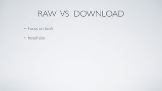 RAW VS DOWNLOAD
• Focus on both
• Install size
 
