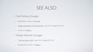 SEE ALSO
• Colt McAnlis (Google)
• #perfMatters videos onYouTube
• „Image compression for Android dev” video from Google I/O 2016
• Articles on Medium
• Wojtek Kaliciński (Google)
• „Put your app on diet” video from Google I/O 2016
• #SmallerAPK articles on Medium
 
