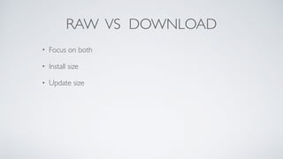 RAW VS DOWNLOAD
• Focus on both
• Install size
• Update size
 