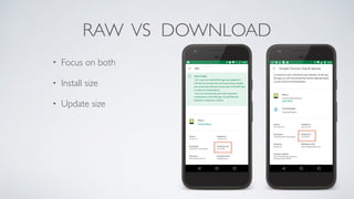 RAW VS DOWNLOAD
• Focus on both
• Install size
• Update size
 