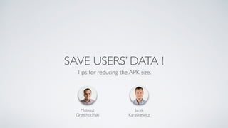 SAVE USERS’ DATA !
Tips for reducing the APK size.
Mateusz
Grzechociński
Jacek
Karaśkiewicz
 