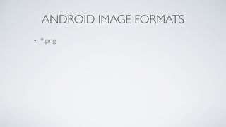 • *.png
ANDROID IMAGE FORMATS
 