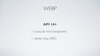 WEBP
API 14+
• Lossy & non-transparent
• better than JPEG
 