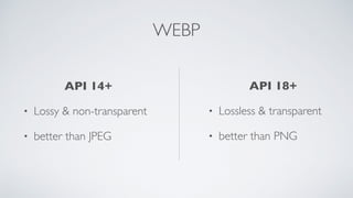 WEBP
API 18+
• Lossless & transparent
• better than PNG
API 14+
• Lossy & non-transparent
• better than JPEG
 