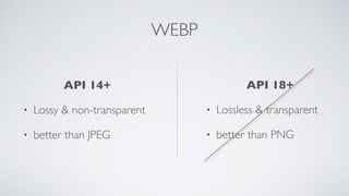 WEBP
API 18+
• Lossless & transparent
• better than PNG
API 14+
• Lossy & non-transparent
• better than JPEG
 