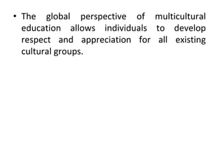 • The global perspective of multicultural
education allows individuals to develop
respect and appreciation for all existing
cultural groups.
 