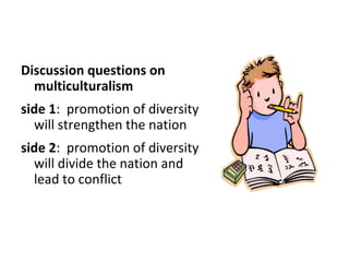 Discussion questions on
multiculturalism
side 1: promotion of diversity
will strengthen the nation
side 2: promotion of diversity
will divide the nation and
lead to conflict
 