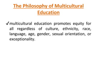 The Philosophy of Multicultural
Education
✔multicultural education promotes equity for
all regardless of culture, ethnicity, race,
language, age, gender, sexual orientation, or
exceptionality.
 