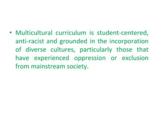 • Multicultural curriculum is student-centered,
anti-racist and grounded in the incorporation
of diverse cultures, particularly those that
have experienced oppression or exclusion
from mainstream society.
 