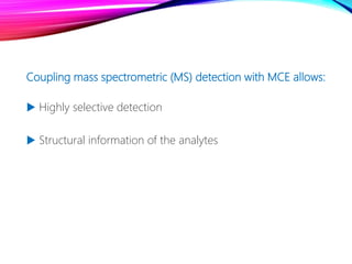 Coupling mass spectrometric (MS) detection with MCE allows:
 Highly selective detection
 Structural information of the analytes
 