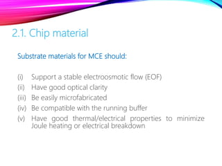 2.1. Chip material
Substrate materials for MCE should:
(i) Support a stable electroosmotic flow (EOF)
(ii) Have good optical clarity
(iii) Be easily microfabricated
(iv) Be compatible with the running buffer
(v) Have good thermal/electrical properties to minimize
Joule heating or electrical breakdown
 