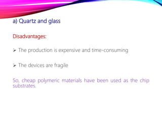 a) Quartz and glass
Disadvantages:
 The production is expensive and time-consuming
 The devices are fragile
So, cheap polymeric materials have been used as the chip
substrates.
 