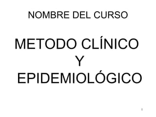 NOMBRE DEL CURSO


METODO CLÍNICO
       Y
EPIDEMIOLÓGICO
                    1
 