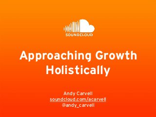 Approaching Growth
Holistically
Andy Carvell
soundcloud.com/acarvell
@andy_carvell
 