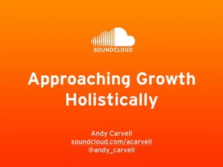 Approaching Growth
Holistically
Andy Carvell
soundcloud.com/acarvell
@andy_carvell
 