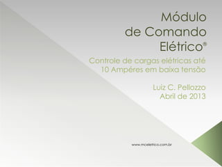 Módulo
de Comando
Elétrico®
Controle de cargas elétricas até
10 Ampéres em baixa tensão
Luiz C. Pellozzo
Abril de 2013
www.mceletrico.com.br
 