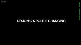 DESIGNER’S ROLE IS CHANGING
 