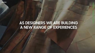 AS DESIGNERS WE ARE BUILDING
A NEW RANGE OF EXPERIENCES
 