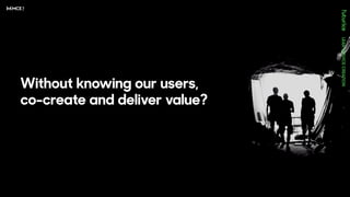 Without knowing our users,
co-create and deliver value?
 