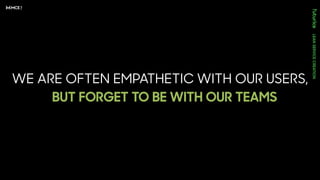 WE ARE OFTEN EMPATHETIC WITH OUR USERS,
BUT FORGET TO BE WITH OUR TEAMS
 