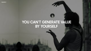 YOU CAN’T GENERATE VALUE
BY YOURSELF
 