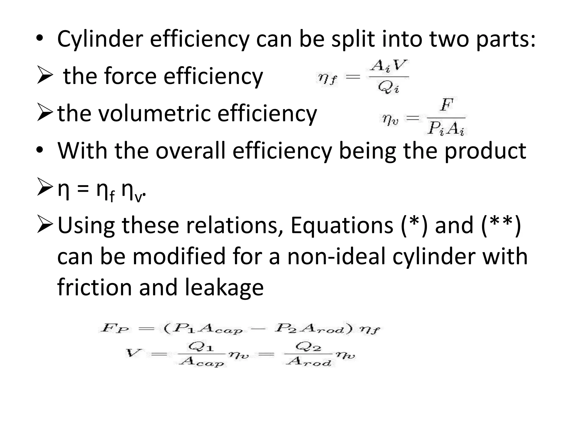 • Cylinder efficiency can be split into two parts:
 the force efficiency
the volumetric efficiency
• With the overall efficiency being the product
η = ηf ηv.
Using these relations, Equations (*) and (**)
can be modified for a non-ideal cylinder with
friction and leakage
 