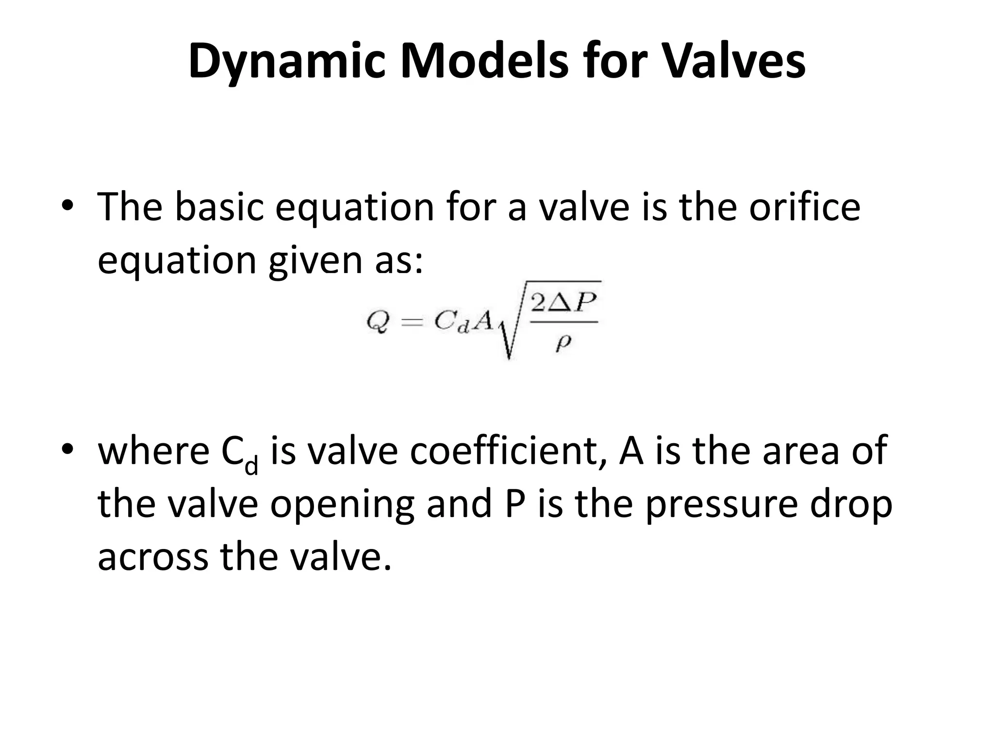 Dynamic Models for Valves
• The basic equation for a valve is the orifice
equation given as:
• where Cd is valve coefficient, A is the area of
the valve opening and P is the pressure drop
across the valve.
 