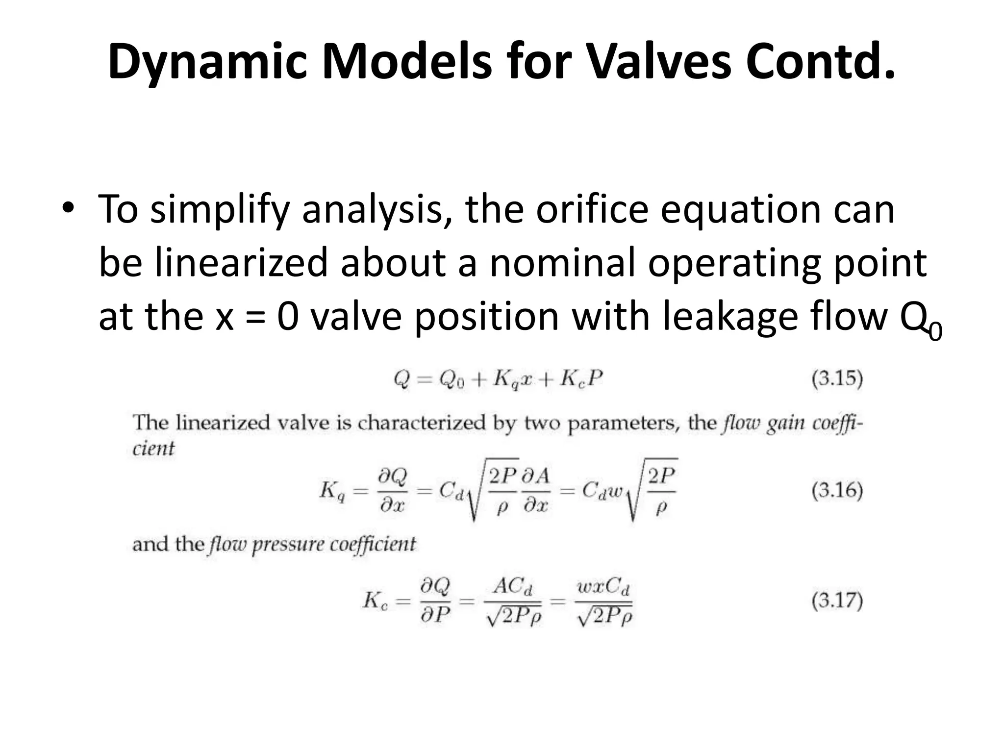 • To simplify analysis, the orifice equation can
be linearized about a nominal operating point
at the x = 0 valve position with leakage flow Q0
Dynamic Models for Valves Contd.
 