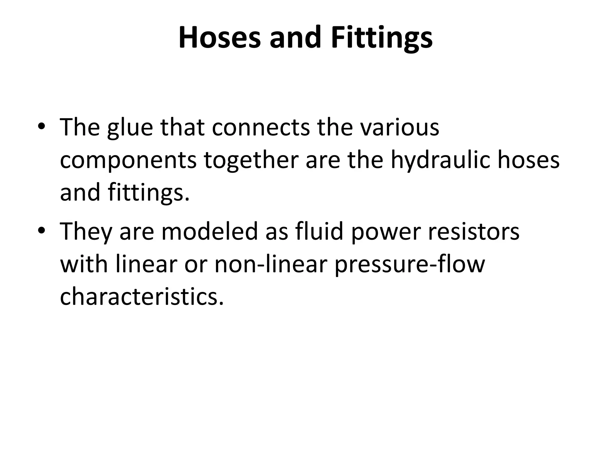 Hoses and Fittings
• The glue that connects the various
components together are the hydraulic hoses
and fittings.
• They are modeled as fluid power resistors
with linear or non-linear pressure-flow
characteristics.
 