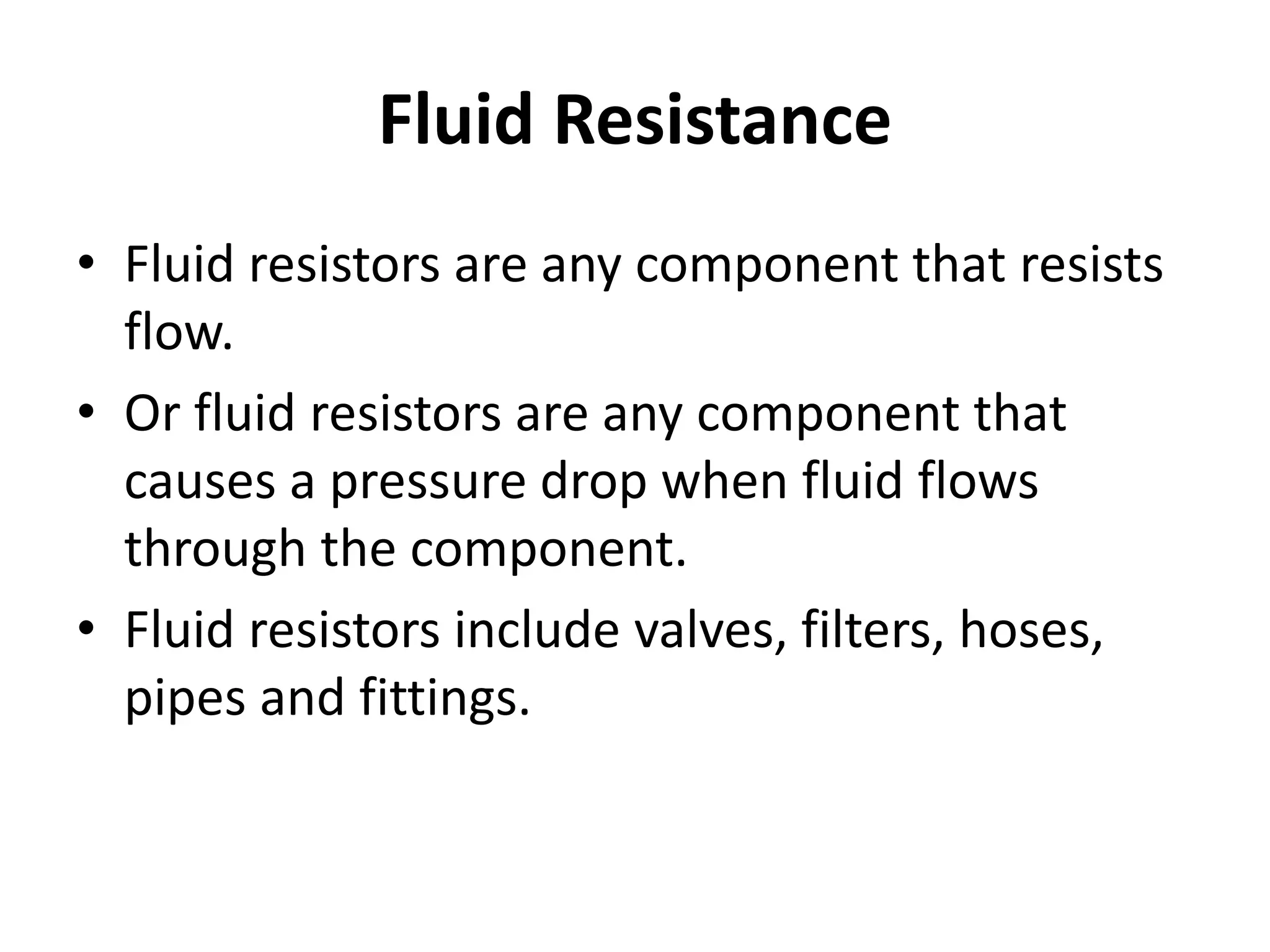 Fluid Resistance
• Fluid resistors are any component that resists
flow.
• Or fluid resistors are any component that
causes a pressure drop when fluid flows
through the component.
• Fluid resistors include valves, filters, hoses,
pipes and fittings.
 