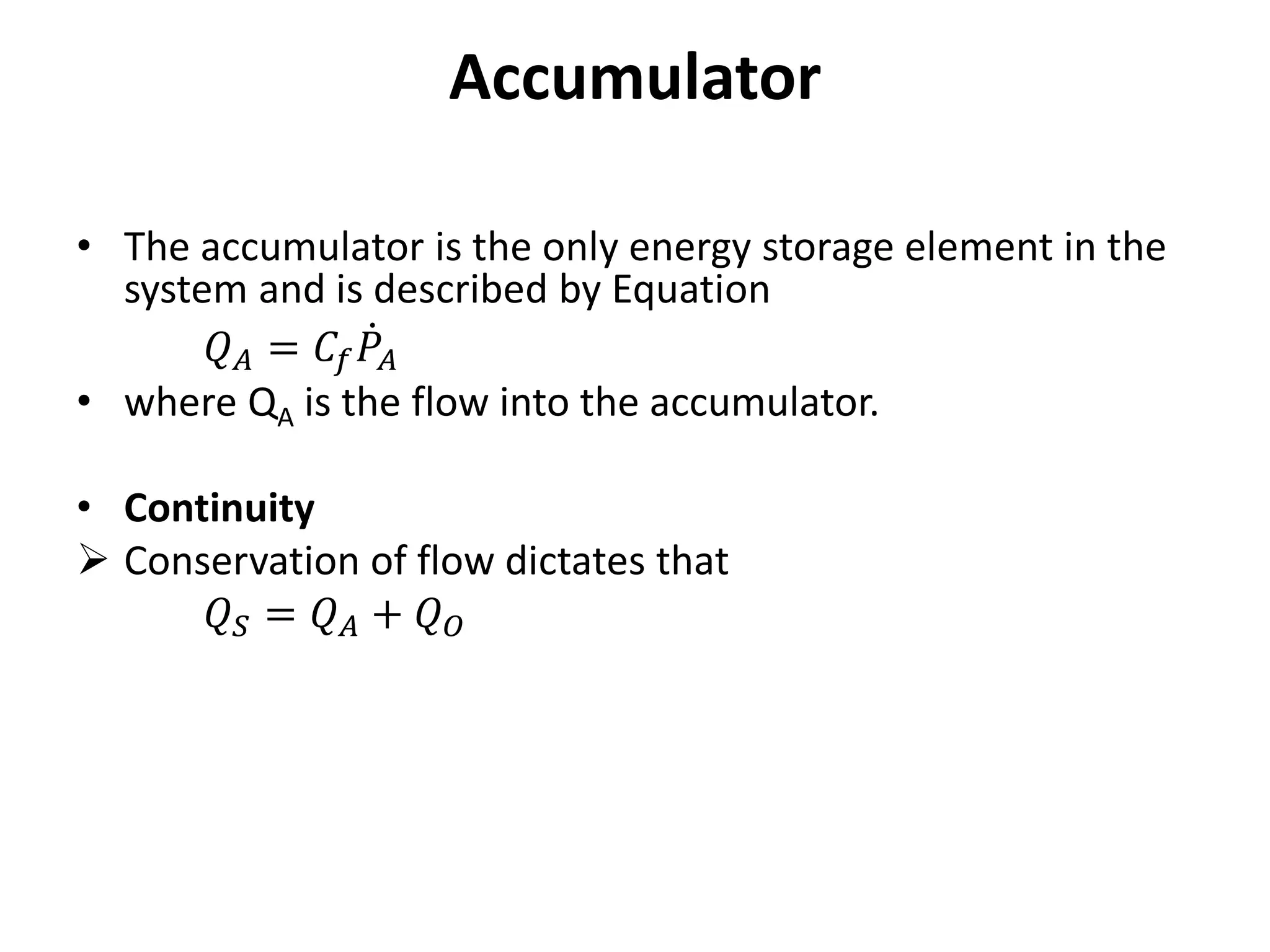 Accumulator
• The accumulator is the only energy storage element in the
system and is described by Equation
𝑄𝐴 = 𝐶𝑓𝑃𝐴
• where QA is the flow into the accumulator.
• Continuity
 Conservation of flow dictates that
𝑄𝑆 = 𝑄𝐴 + 𝑄𝑂
 